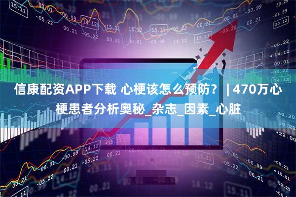 信康配资APP下载 心梗该怎么预防？ | 470万心梗患者分析奥秘_杂志_因素_心脏