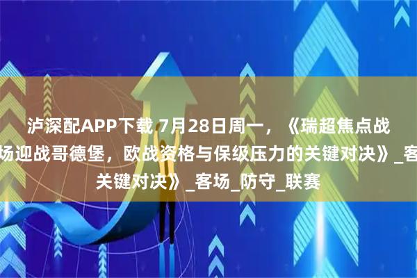 泸深配APP下载 7月28日周一，《瑞超焦点战：埃夫斯堡主场迎战哥德堡，欧战资格与保级压力的关键对决》_客场_防守_联赛