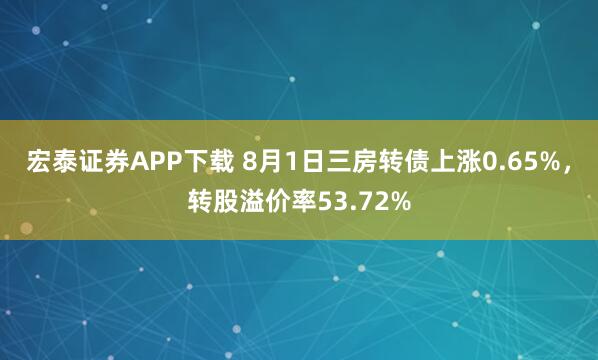 宏泰证券APP下载 8月1日三房转债上涨0.65%，转股溢价率53.72%