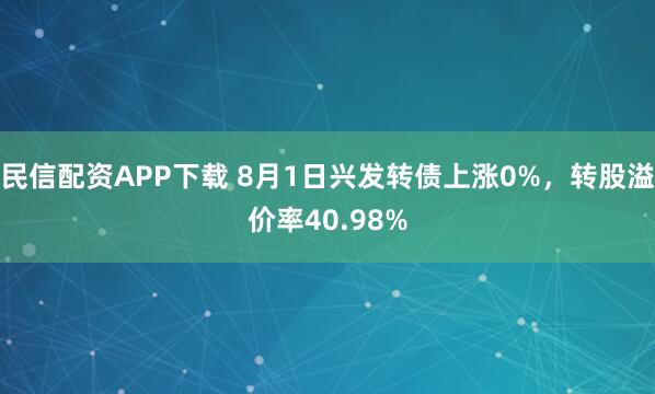 民信配资APP下载 8月1日兴发转债上涨0%，转股溢价率40.98%