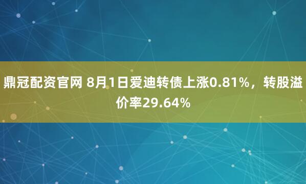 鼎冠配资官网 8月1日爱迪转债上涨0.81%，转股溢价率29.64%