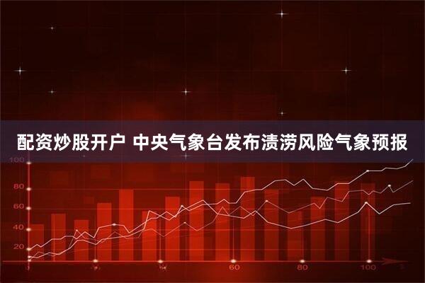 配资炒股开户 中央气象台发布渍涝风险气象预报