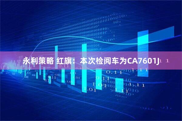 永利策略 红旗：本次检阅车为CA7601J