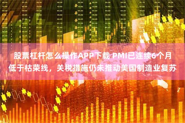 股票杠杆怎么操作APP下载 PMI已连续6个月低于枯荣线，关税措施仍未推动美国制造业复苏