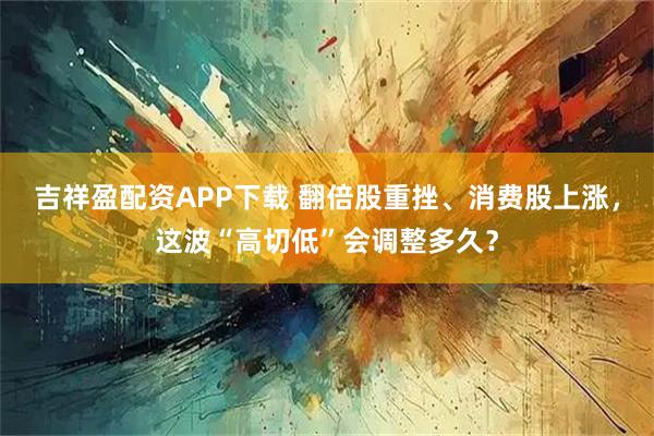 吉祥盈配资APP下载 翻倍股重挫、消费股上涨，这波“高切低”会调整多久？
