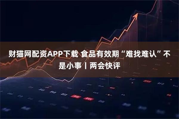 财猫网配资APP下载 食品有效期“难找难认”不是小事丨两会快评